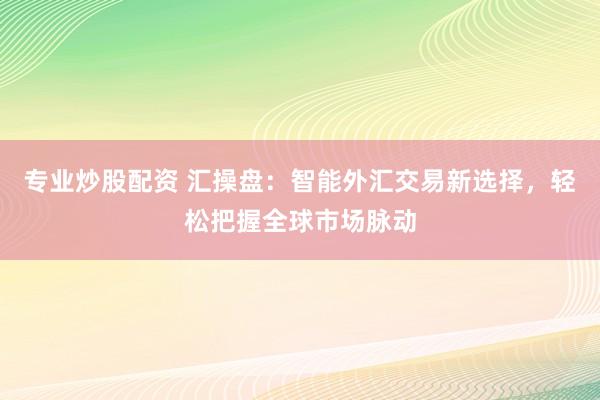专业炒股配资 汇操盘：智能外汇交易新选择，轻松把握全球市场脉动