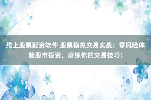 线上股票配资软件 股票模拟交易实战：零风险体验股市投资，磨练你的交易技巧！