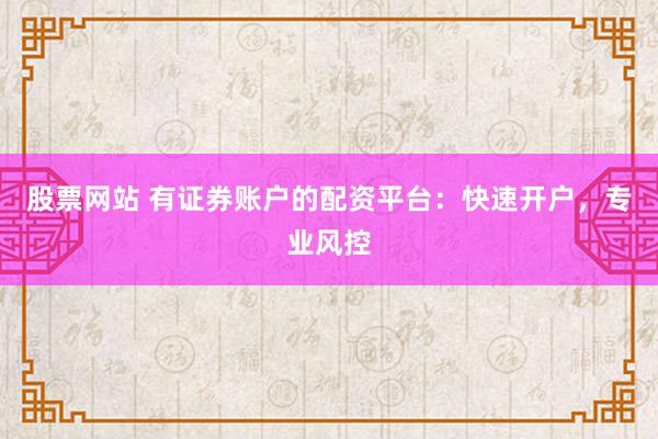 股票网站 有证券账户的配资平台：快速开户，专业风控