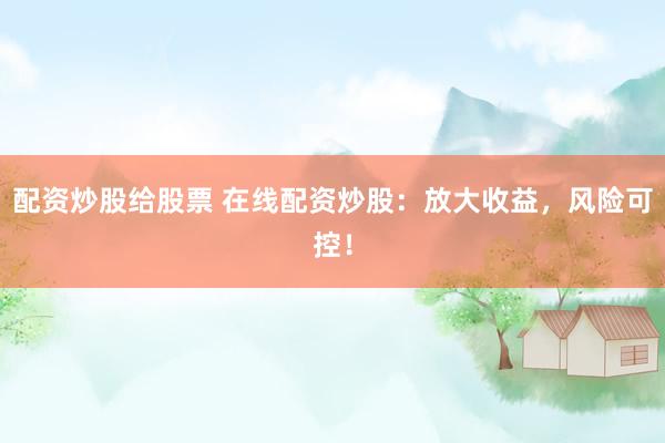 配资炒股给股票 在线配资炒股：放大收益，风险可控！