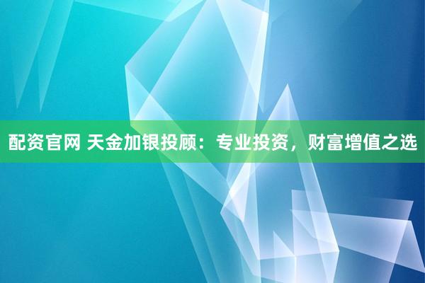 配资官网 天金加银投顾：专业投资，财富增值之选