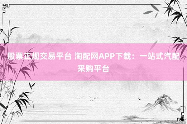股票正规交易平台 淘配网APP下载：一站式汽配采购平台