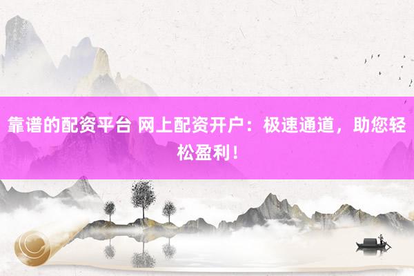 靠谱的配资平台 网上配资开户:极速通道,助您轻松盈利!