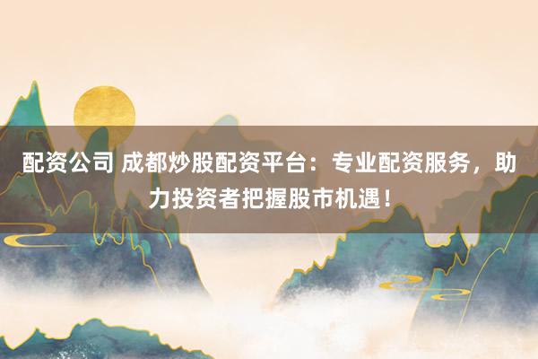 配资公司 成都炒股配资平台:专业配资服务,助力投资者把握股市机遇!