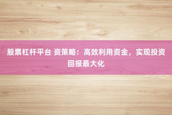 股票杠杆平台 资策略:高效利用资金,实现投资回报最大化