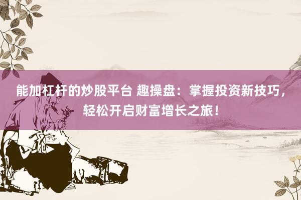 能加杠杆的炒股平台 趣操盘：掌握投资新技巧，轻松开启财富增长之旅！