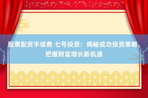 股票配资手续费 七号投资：揭秘成功投资策略，把握财富增长新机遇