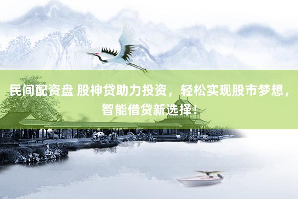 民间配资盘 股神贷助力投资，轻松实现股市梦想，智能借贷新选择！