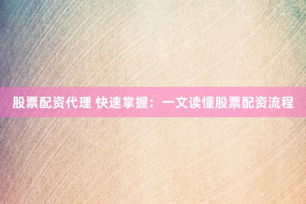 股票配资代理 快速掌握：一文读懂股票配资流程