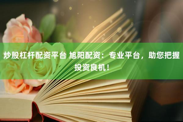 炒股杠杆配资平台 旭阳配资：专业平台，助您把握投资良机！