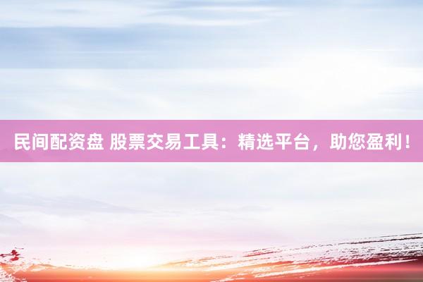 民间配资盘 股票交易工具：精选平台，助您盈利！