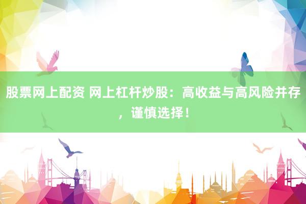 股票网上配资 网上杠杆炒股：高收益与高风险并存，谨慎选择！