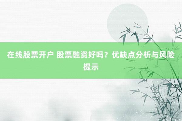 在线股票开户 股票融资好吗？优缺点分析与风险提示