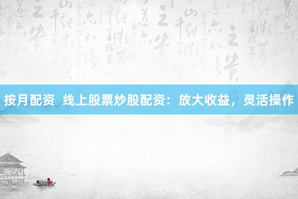 按月配资  线上股票炒股配资：放大收益，灵活操作