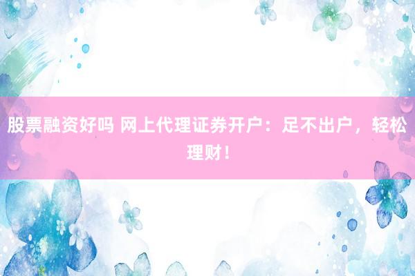 股票融资好吗 网上代理证券开户：足不出户，轻松理财！