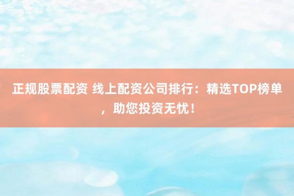 正规股票配资 线上配资公司排行：精选TOP榜单，助您投资无忧！