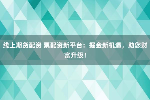 线上期货配资 票配资新平台：掘金新机遇，助您财富升级！