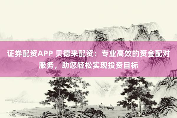 证券配资APP 贝德来配资：专业高效的资金配对服务，助您轻松实现投资目标