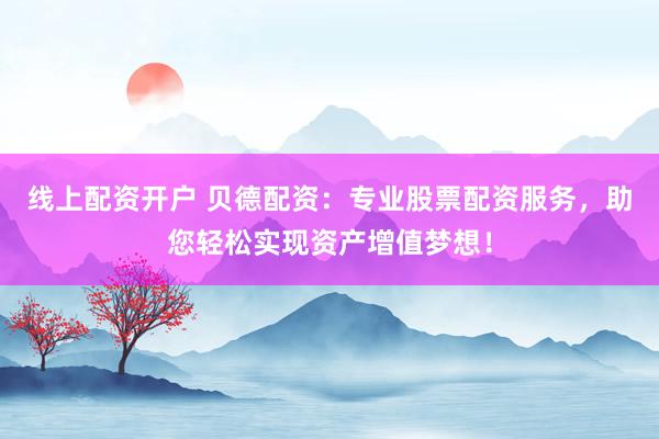 线上配资开户 贝德配资：专业股票配资服务，助您轻松实现资产增值梦想！