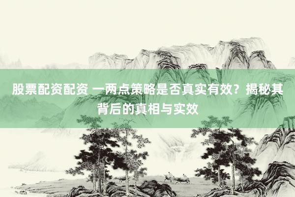 股票配资配资 一两点策略是否真实有效？揭秘其背后的真相与实效