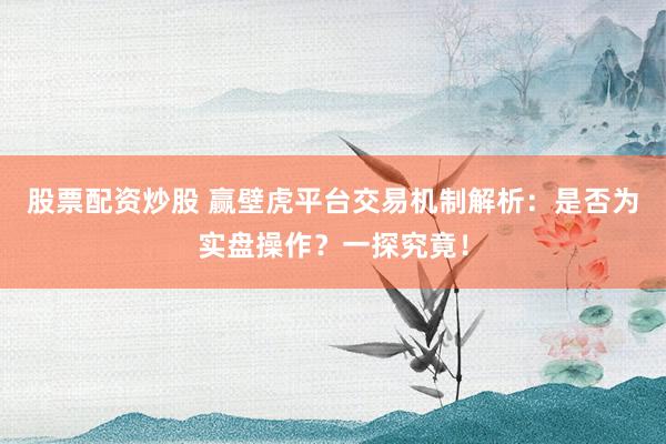 股票配资炒股 赢壁虎平台交易机制解析：是否为实盘操作？一探究竟！
