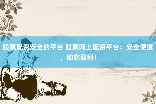 股票配资安全的平台 股票网上配资平台：安全便捷，助您盈利！