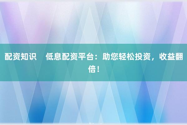 配资知识    低息配资平台：助您轻松投资，收益翻倍！