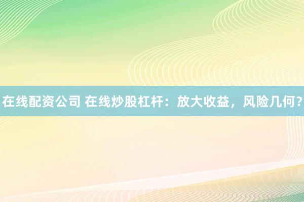 在线配资公司 在线炒股杠杆：放大收益，风险几何？