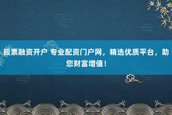 股票融资开户 专业配资门户网，精选优质平台，助您财富增值！