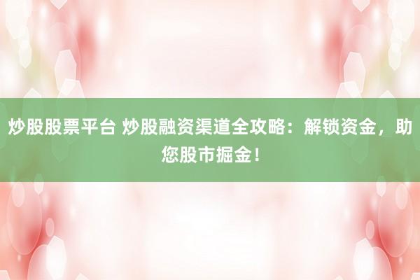 炒股股票平台 炒股融资渠道全攻略：解锁资金，助您股市掘金！