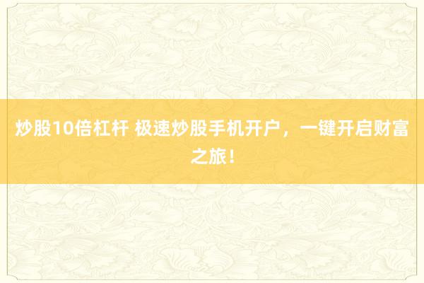 炒股10倍杠杆 极速炒股手机开户，一键开启财富之旅！