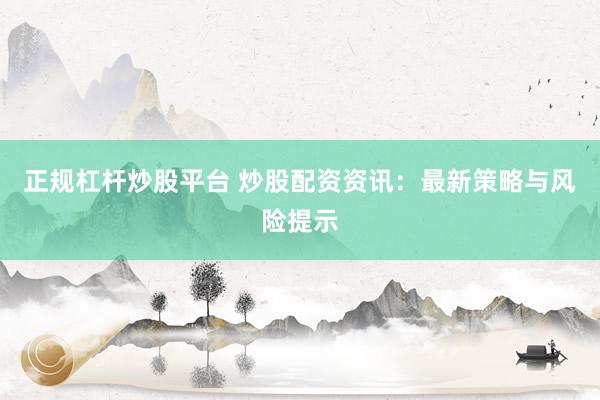 正规杠杆炒股平台 炒股配资资讯：最新策略与风险提示