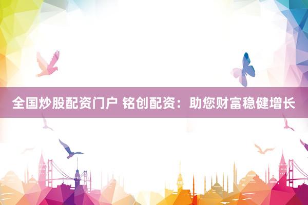 全国炒股配资门户 铭创配资：助您财富稳健增长