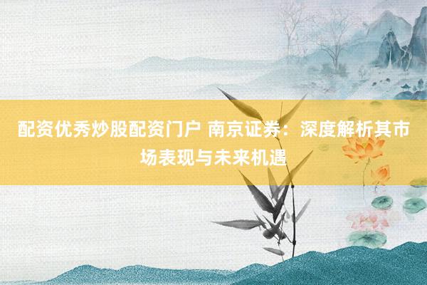 配资优秀炒股配资门户 南京证券：深度解析其市场表现与未来机遇
