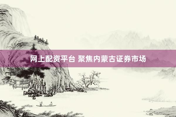 网上配资平台 聚焦内蒙古证券市场