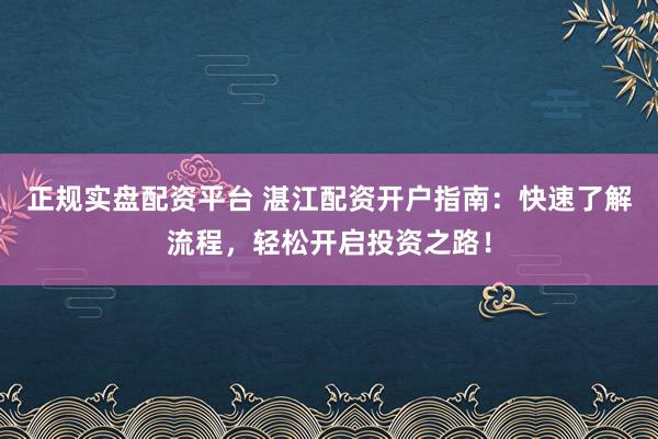 正规实盘配资平台 湛江配资开户指南:快速了解流程,轻松开启投资之路!