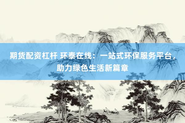 期货配资杠杆 环泰在线:一站式环保服务平台,助力绿色生活新篇章