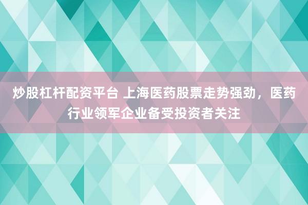 炒股杠杆配资平台 上海医药股票走势强劲，医药行业领军企业备受投资者关注