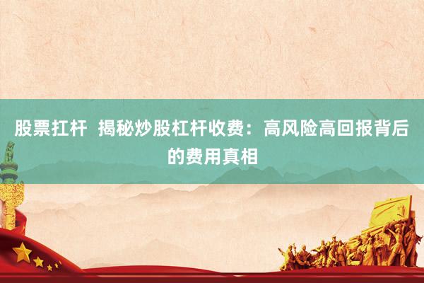 股票扛杆 揭秘炒股杠杆收费:高风险高回报背后的费用真相