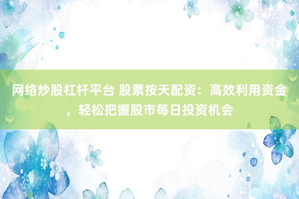 网络炒股杠杆平台 股票按天配资：高效利用资金，轻松把握股市每日投资机会