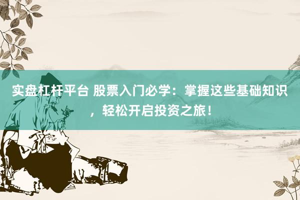 实盘杠杆平台 股票入门必学：掌握这些基础知识，轻松开启投资之旅！