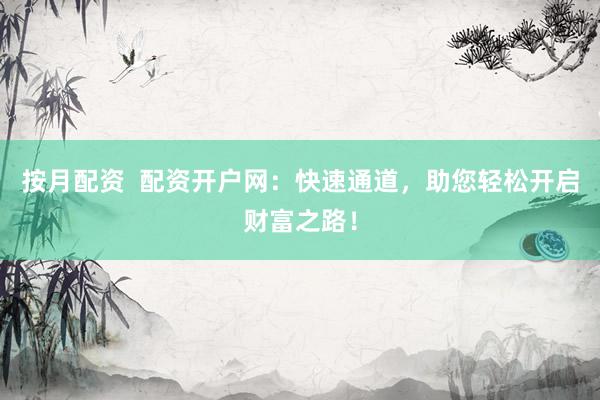 按月配资  配资开户网：快速通道，助您轻松开启财富之路！