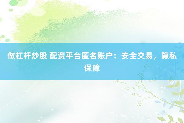 做杠杆炒股 配资平台匿名账户：安全交易，隐私保障