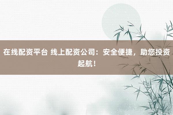 在线配资平台 线上配资公司：安全便捷，助您投资起航！