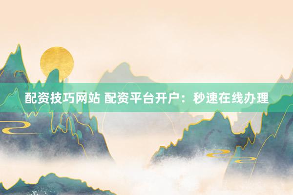 配资技巧网站 配资平台开户：秒速在线办理