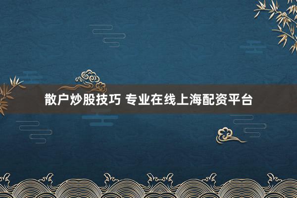 散户炒股技巧 专业在线上海配资平台