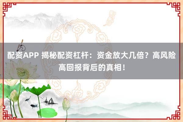 配资APP 揭秘配资杠杆：资金放大几倍？高风险高回报背后的真相！