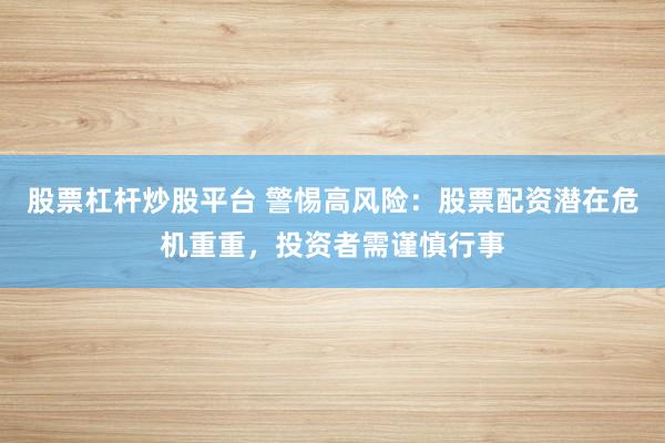 股票杠杆炒股平台 警惕高风险：股票配资潜在危机重重，投资者需谨慎行事