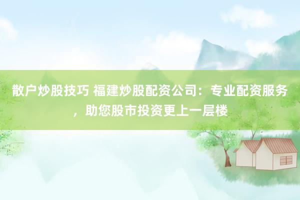 散户炒股技巧 福建炒股配资公司：专业配资服务，助您股市投资更上一层楼