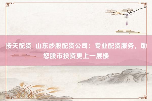 按天配资  山东炒股配资公司：专业配资服务，助您股市投资更上一层楼